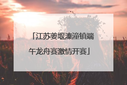 江苏姜堰溱潼镇端午龙舟赛激情开赛