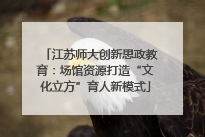 江苏师大创新思政教育：场馆资源打造“文化立方”育人新模式