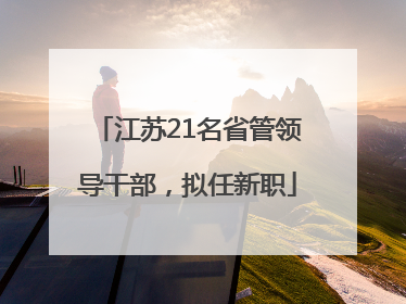 江苏21名省管领导干部，拟任新职