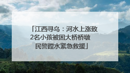 江西寻乌：河水上涨致2名小孩被困大桥桥墩 民警蹚水紧急救援