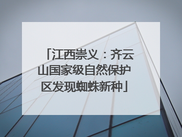 江西崇义：齐云山国家级自然保护区发现蜘蛛新种