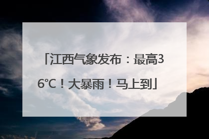江西气象发布：最高36℃！大暴雨！马上到
