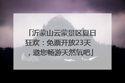 沂蒙山云蒙景区夏日狂欢：免票开放23天，邀您畅游天然氧吧