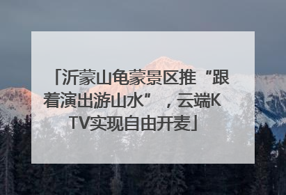 沂蒙山龟蒙景区推“跟着演出游山水”，云端KTV实现自由开麦
