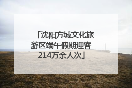 沈阳方城文化旅游区端午假期迎客214万余人次
