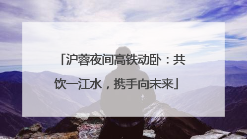 沪蓉夜间高铁动卧：共饮一江水，携手向未来