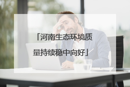 河南生态环境质量持续稳中向好