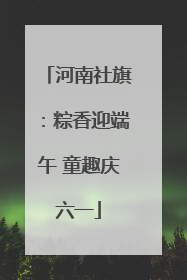 河南社旗：粽香迎端午 童趣庆六一