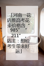 河南一花店推高考花束价格含“985”“211”，店主：想给考生带来好运