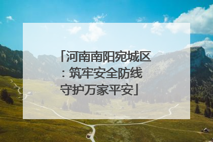 河南南阳宛城区：筑牢安全防线 守护万家平安