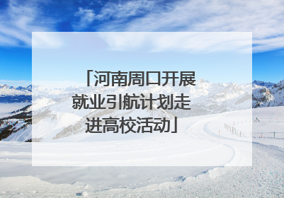 河南周口开展就业引航计划走进高校活动