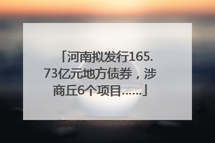 河南拟发行165.73亿元地方债券，涉商丘6个项目……