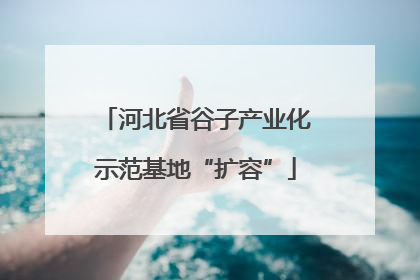 河北省谷子产业化示范基地“扩容”