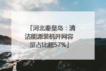 河北秦皇岛：清洁能源装机并网容量占比超57%
