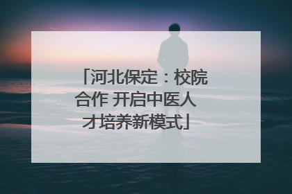 河北保定：校院合作 开启中医人才培养新模式