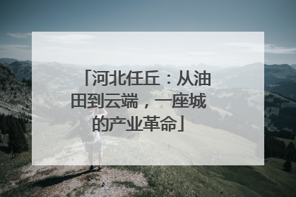 河北任丘：从油田到云端，一座城的产业革命