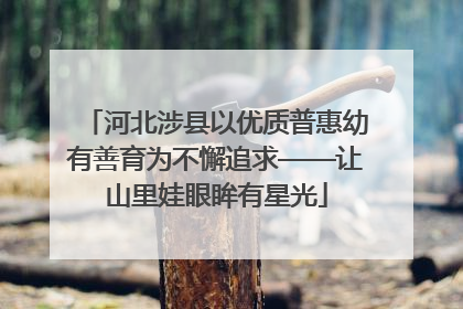 河北涉县以优质普惠幼有善育为不懈追求——让山里娃眼眸有星光