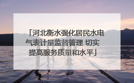 河北衡水强化居民水电气表计量监督管理 切实提高服务质量和水平