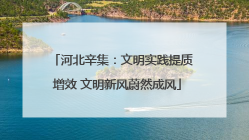 河北辛集：文明实践提质增效 文明新风蔚然成风