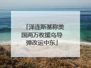 泽连斯基称美国两万枚援乌导弹改运中东