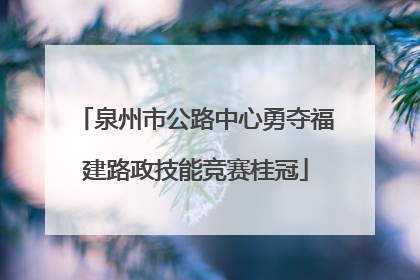 泉州市公路中心勇夺福建路政技能竞赛桂冠