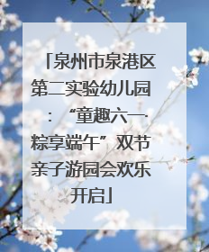泉州市泉港区第二实验幼儿园：“童趣六一·粽享端午”双节亲子游园会欢乐开启