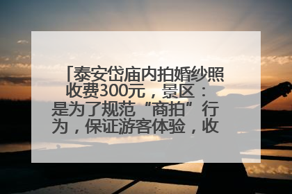 泰安岱庙内拍婚纱照收费300元，景区：是为了规范“商拍”行为，保证游客体验，收取费用全部上交国库