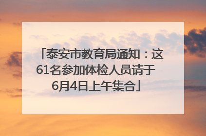 泰安市教育局通知：这61名参加体检人员请于6月4日上午集合