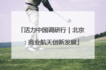 活力中国调研行｜北京：商业航天创新发展