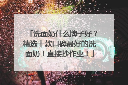 洗面奶什么牌子好？精选十款口碑最好的洗面奶！直接抄作业！