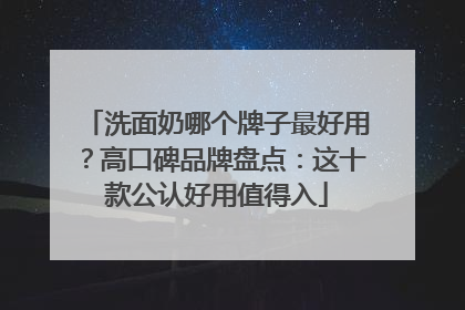 洗面奶哪个牌子最好用？高口碑品牌盘点：这十款公认好用值得入