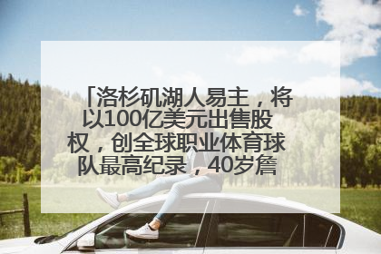 洛杉矶湖人易主，将以100亿美元出售股权，创全球职业体育球队最高纪录，40岁詹姆斯：还没打算退役