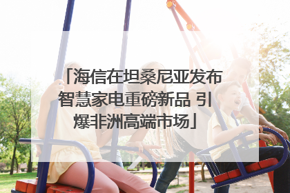 海信在坦桑尼亚发布智慧家电重磅新品 引爆非洲高端市场