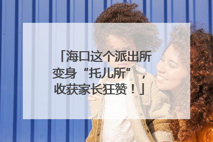 海口这个派出所变身“托儿所”，收获家长狂赞！