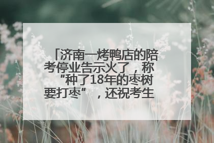 济南一烤鸭店的陪考停业告示火了，称“种了18年的枣树要打枣”，还祝考生“鸭”的全对