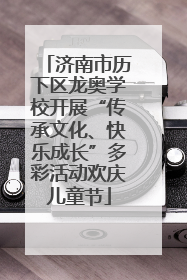 济南市历下区龙奥学校开展“传承文化、快乐成长”多彩活动欢庆儿童节