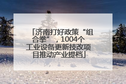 济南打好政策“组合拳”，1004个工业设备更新技改项目推动产业提档