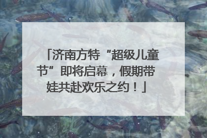 济南方特“超级儿童节”即将启幕，假期带娃共赴欢乐之约！
