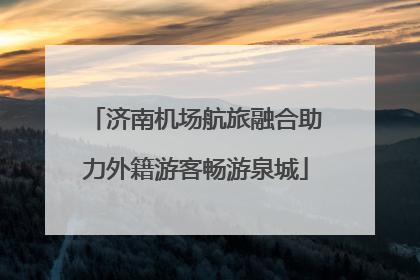 济南机场航旅融合助力外籍游客畅游泉城
