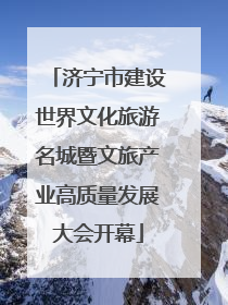 济宁市建设世界文化旅游名城暨文旅产业高质量发展大会开幕