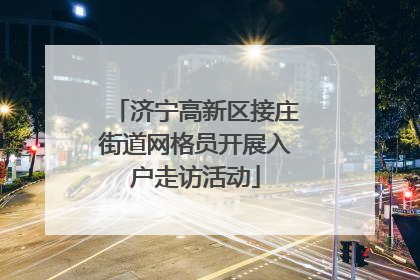 济宁高新区接庄街道网格员开展入户走访活动