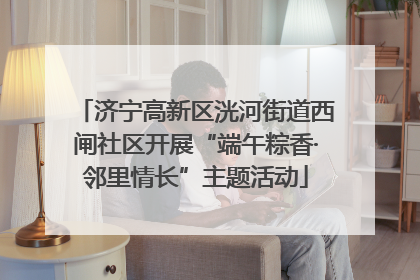 济宁高新区洸河街道西闸社区开展“端午粽香·邻里情长”主题活动
