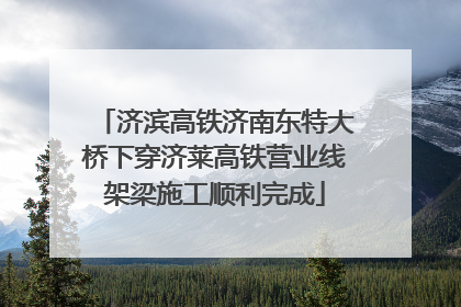 济滨高铁济南东特大桥下穿济莱高铁营业线架梁施工顺利完成