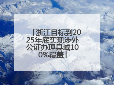 浙江目标到2025年底实现涉外公证办理县域100%覆盖