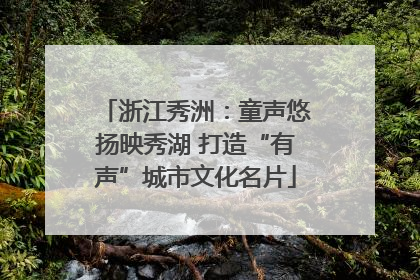 浙江秀洲：童声悠扬映秀湖 打造“有声”城市文化名片