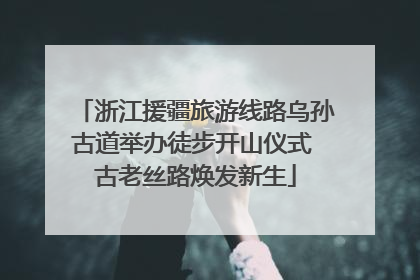 浙江援疆旅游线路乌孙古道举办徒步开山仪式 古老丝路焕发新生