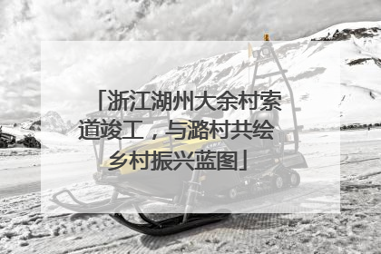 浙江湖州大余村索道竣工，与潞村共绘乡村振兴蓝图
