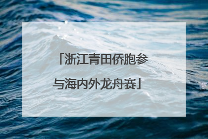 浙江青田侨胞参与海内外龙舟赛