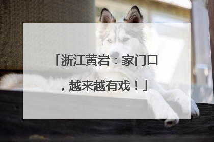 浙江黄岩：家门口，越来越有戏！