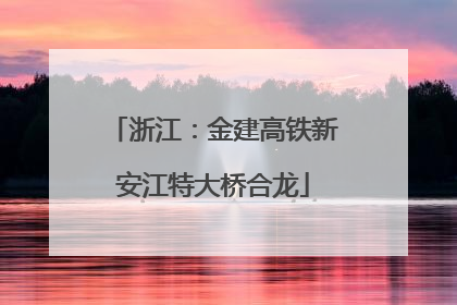 浙江：金建高铁新安江特大桥合龙